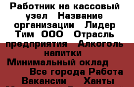 Работник на кассовый узел › Название организации ­ Лидер Тим, ООО › Отрасль предприятия ­ Алкоголь, напитки › Минимальный оклад ­ 36 000 - Все города Работа » Вакансии   . Ханты-Мансийский,Белоярский г.